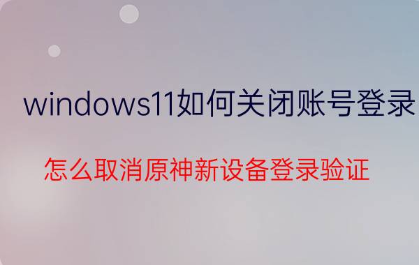 windows11如何关闭账号登录 怎么取消原神新设备登录验证？